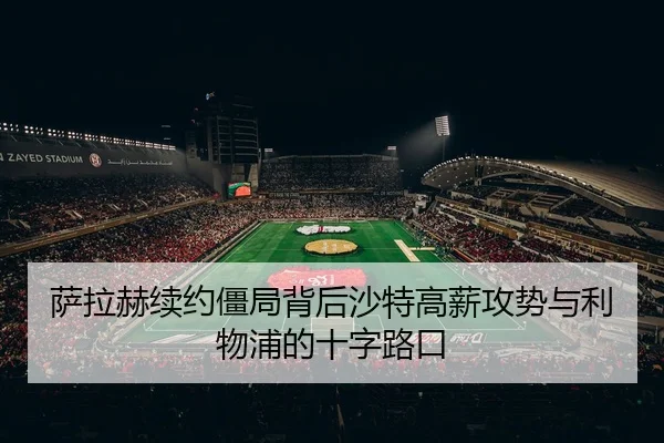 萨拉赫续约僵局背后沙特高薪攻势与利物浦的十字路口