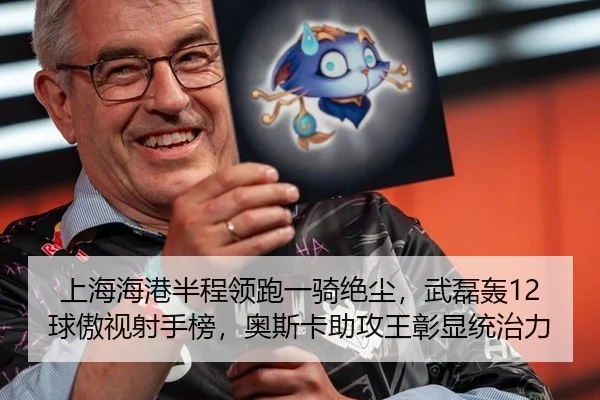上海海港半程领跑一骑绝尘，武磊轰12球傲视射手榜，奥斯卡助攻王彰显统治力